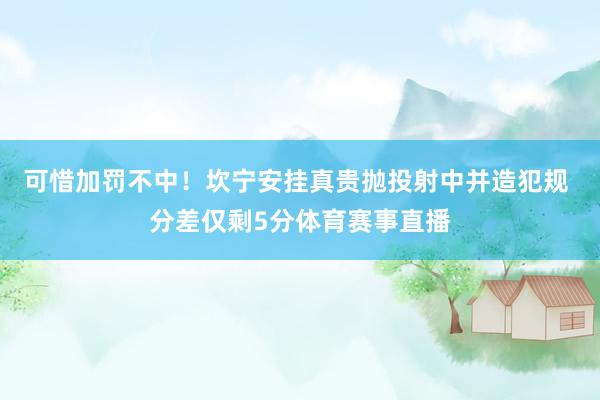 可惜加罚不中！坎宁安挂真贵抛投射中并造犯规 分差仅剩5分体育赛事直播