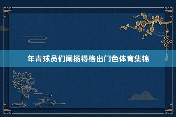 年青球员们阐扬得格出门色体育集锦