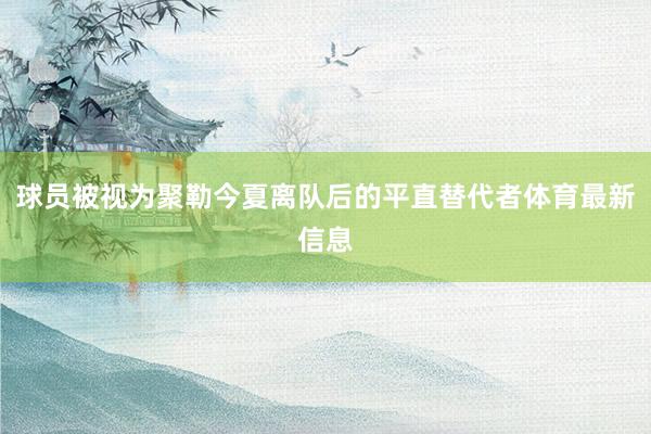 球员被视为聚勒今夏离队后的平直替代者体育最新信息