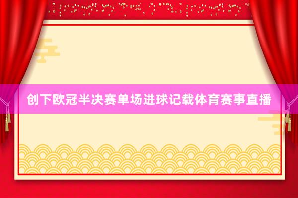 创下欧冠半决赛单场进球记载体育赛事直播