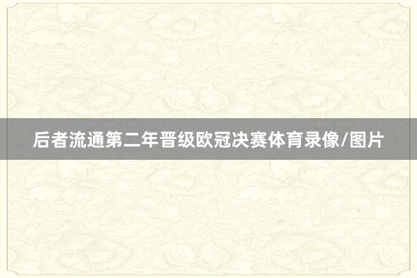 后者流通第二年晋级欧冠决赛体育录像/图片