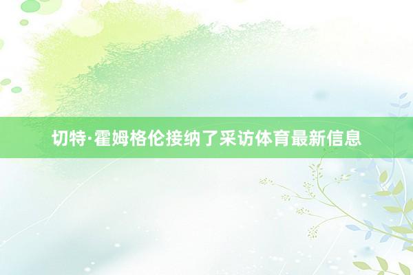 切特·霍姆格伦接纳了采访体育最新信息