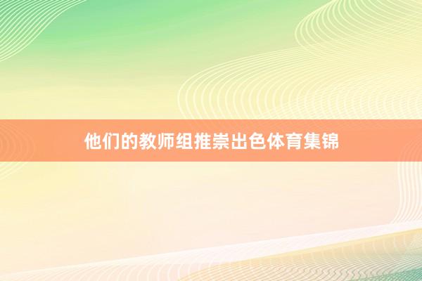 他们的教师组推崇出色体育集锦