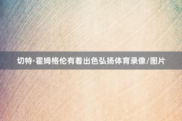 切特·霍姆格伦有着出色弘扬体育录像/图片