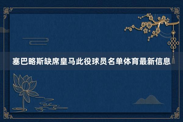 塞巴略斯缺席皇马此役球员名单体育最新信息