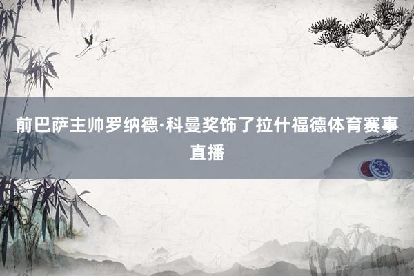 前巴萨主帅罗纳德·科曼奖饰了拉什福德体育赛事直播