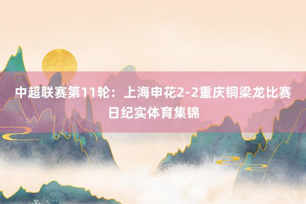 中超联赛第11轮:上海申花2-2重庆铜梁龙比赛日纪实体育集锦