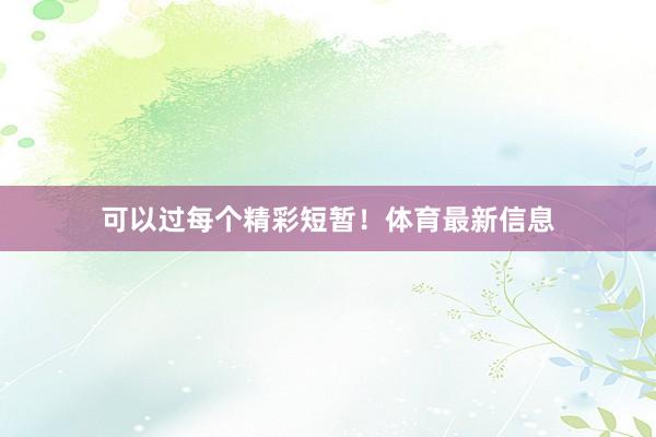 可以过每个精彩短暂！体育最新信息