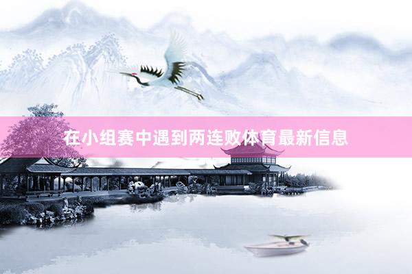 在小组赛中遇到两连败体育最新信息
