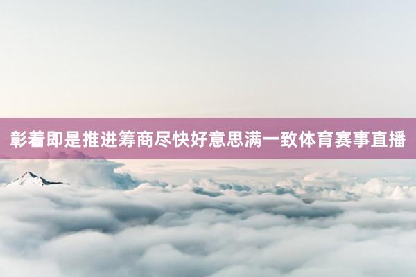 彰着即是推进筹商尽快好意思满一致体育赛事直播