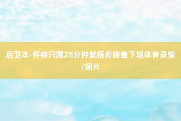 后卫本·怀特只踢28分钟就捂着膝盖下场体育录像/图片