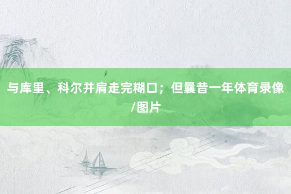 与库里、科尔并肩走完糊口；但曩昔一年体育录像/图片