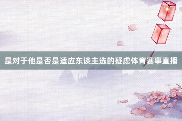 是对于他是否是适应东谈主选的疑虑体育赛事直播