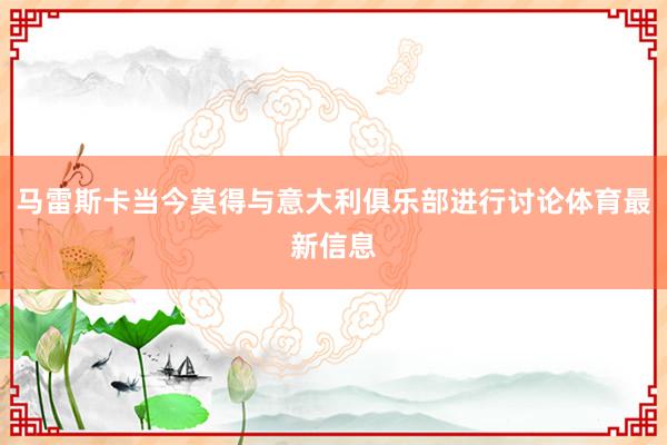 马雷斯卡当今莫得与意大利俱乐部进行讨论体育最新信息