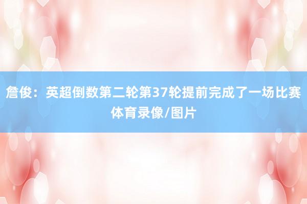 詹俊：英超倒数第二轮第37轮提前完成了一场比赛体育录像/图片