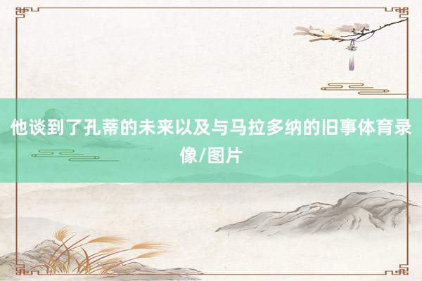 他谈到了孔蒂的未来以及与马拉多纳的旧事体育录像/图片