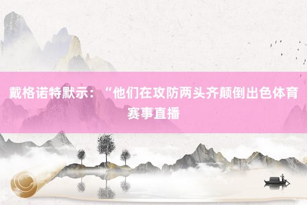 戴格诺特默示：“他们在攻防两头齐颠倒出色体育赛事直播