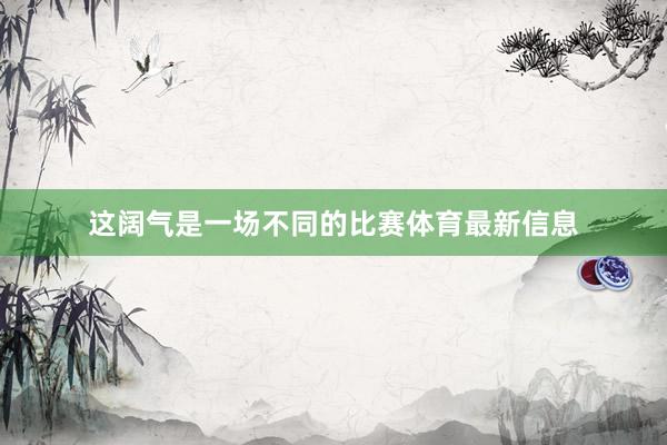这阔气是一场不同的比赛体育最新信息