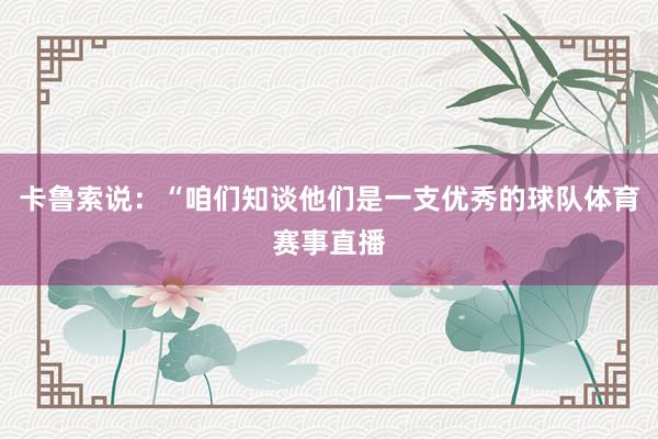 卡鲁索说：“咱们知谈他们是一支优秀的球队体育赛事直播