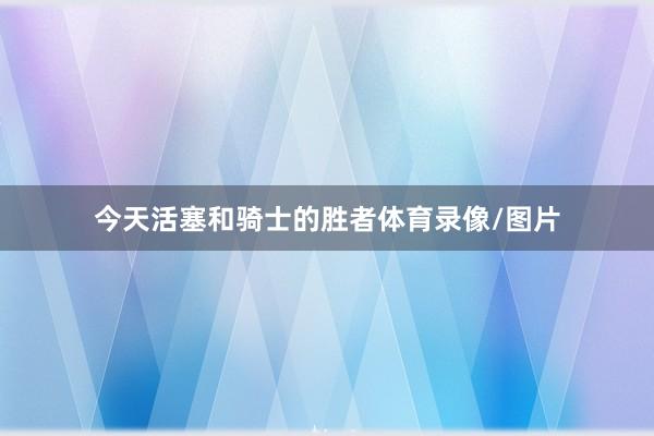 今天活塞和骑士的胜者体育录像/图片