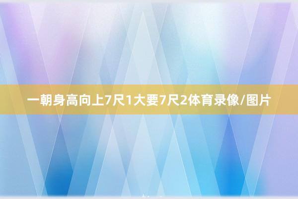 一朝身高向上7尺1大要7尺2体育录像/图片
