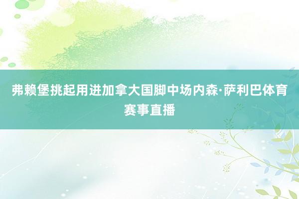 弗赖堡挑起用进加拿大国脚中场内森·萨利巴体育赛事直播