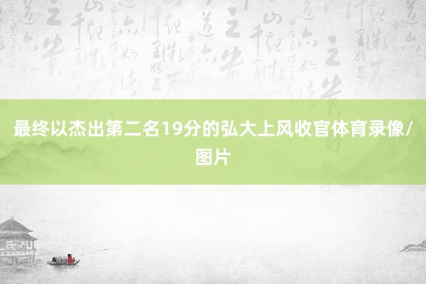 最终以杰出第二名19分的弘大上风收官体育录像/图片