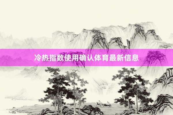 冷热指数使用确认体育最新信息