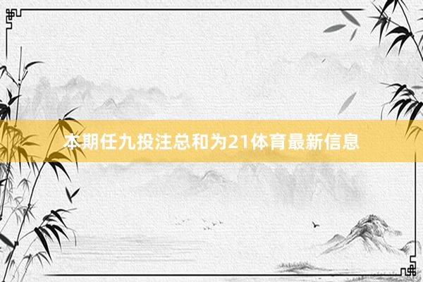 本期任九投注总和为21体育最新信息