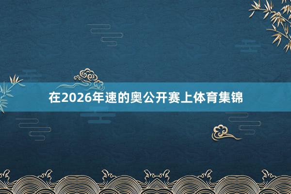 在2026年速的奥公开赛上体育集锦
