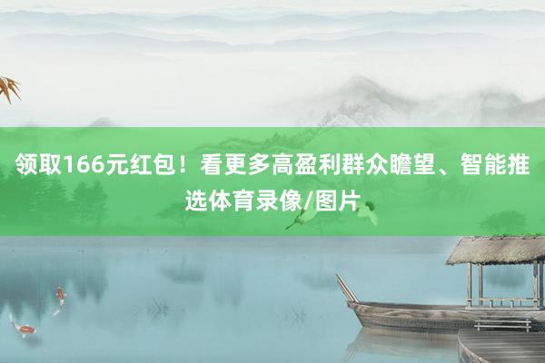 领取166元红包！看更多高盈利群众瞻望、智能推选体育录像/图片