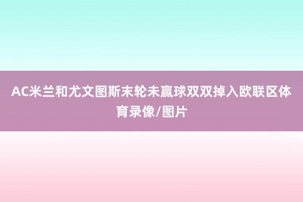 AC米兰和尤文图斯末轮未赢球双双掉入欧联区体育录像/图片