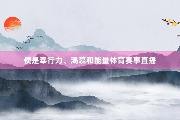 便是奉行力、渴慕和能量体育赛事直播
