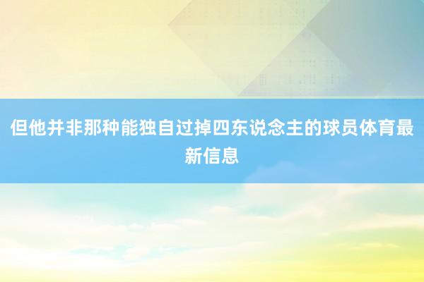 但他并非那种能独自过掉四东说念主的球员体育最新信息