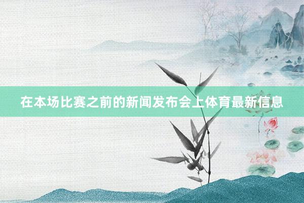 在本场比赛之前的新闻发布会上体育最新信息