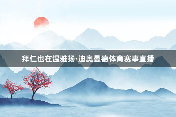 拜仁也在温雅扬·迪奥曼德体育赛事直播