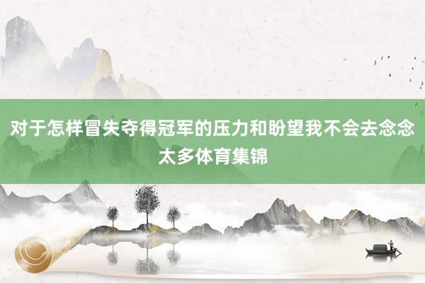 对于怎样冒失夺得冠军的压力和盼望我不会去念念太多体育集锦