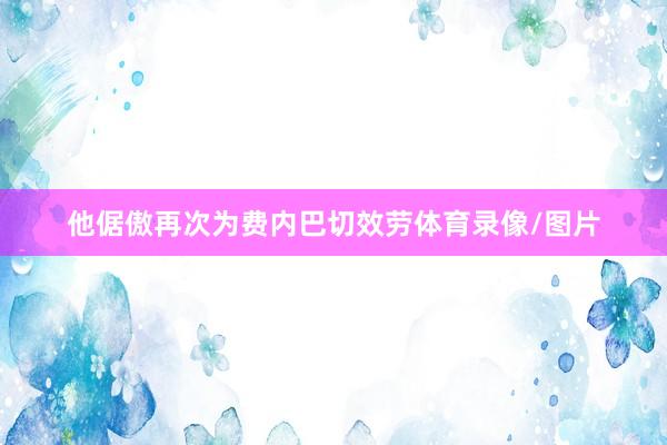 他倨傲再次为费内巴切效劳体育录像/图片