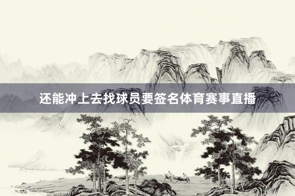 还能冲上去找球员要签名体育赛事直播