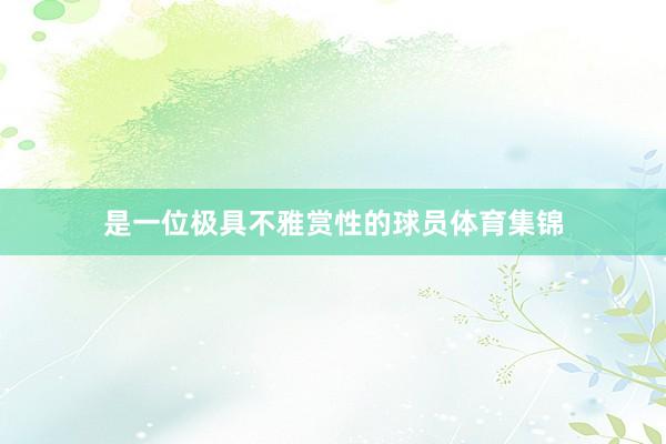 是一位极具不雅赏性的球员体育集锦