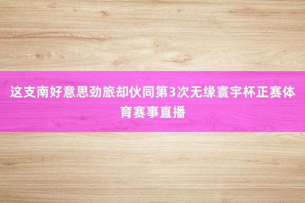 这支南好意思劲旅却伙同第3次无缘寰宇杯正赛体育赛事直播