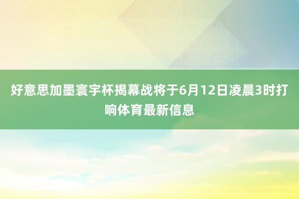好意思加墨寰宇杯揭幕战将于6月12日凌晨3时打响体育最新信息