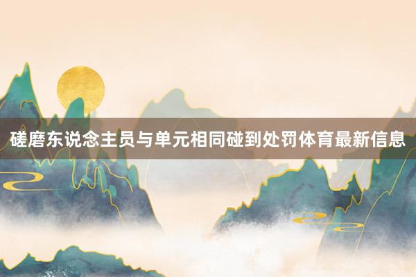 磋磨东说念主员与单元相同碰到处罚体育最新信息