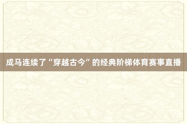 成马连续了“穿越古今”的经典阶梯体育赛事直播