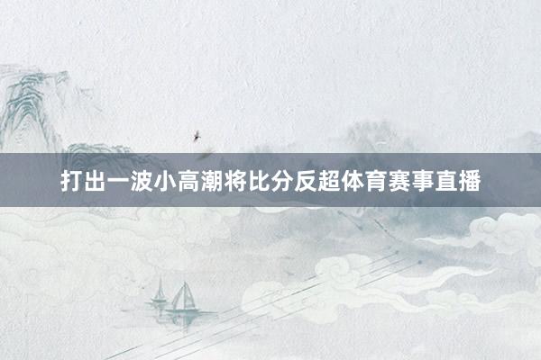 打出一波小高潮将比分反超体育赛事直播