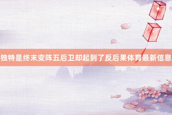 独特是终末变阵五后卫却起到了反后果体育最新信息