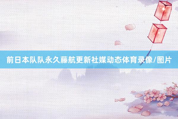 前日本队队永久藤航更新社媒动态体育录像/图片