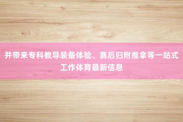 并带来专科教导装备体验、赛后归附推拿等一站式工作体育最新信息