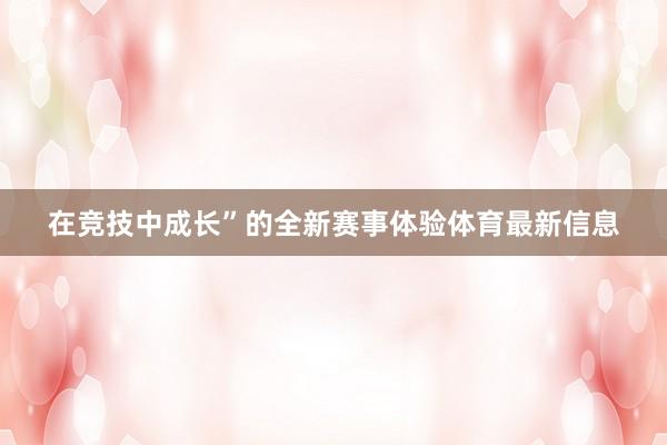 在竞技中成长”的全新赛事体验体育最新信息