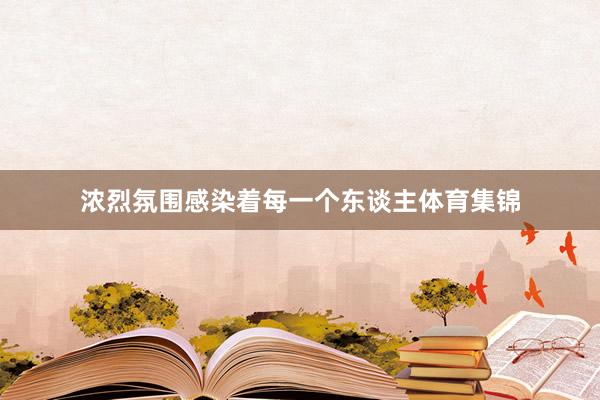 浓烈氛围感染着每一个东谈主体育集锦